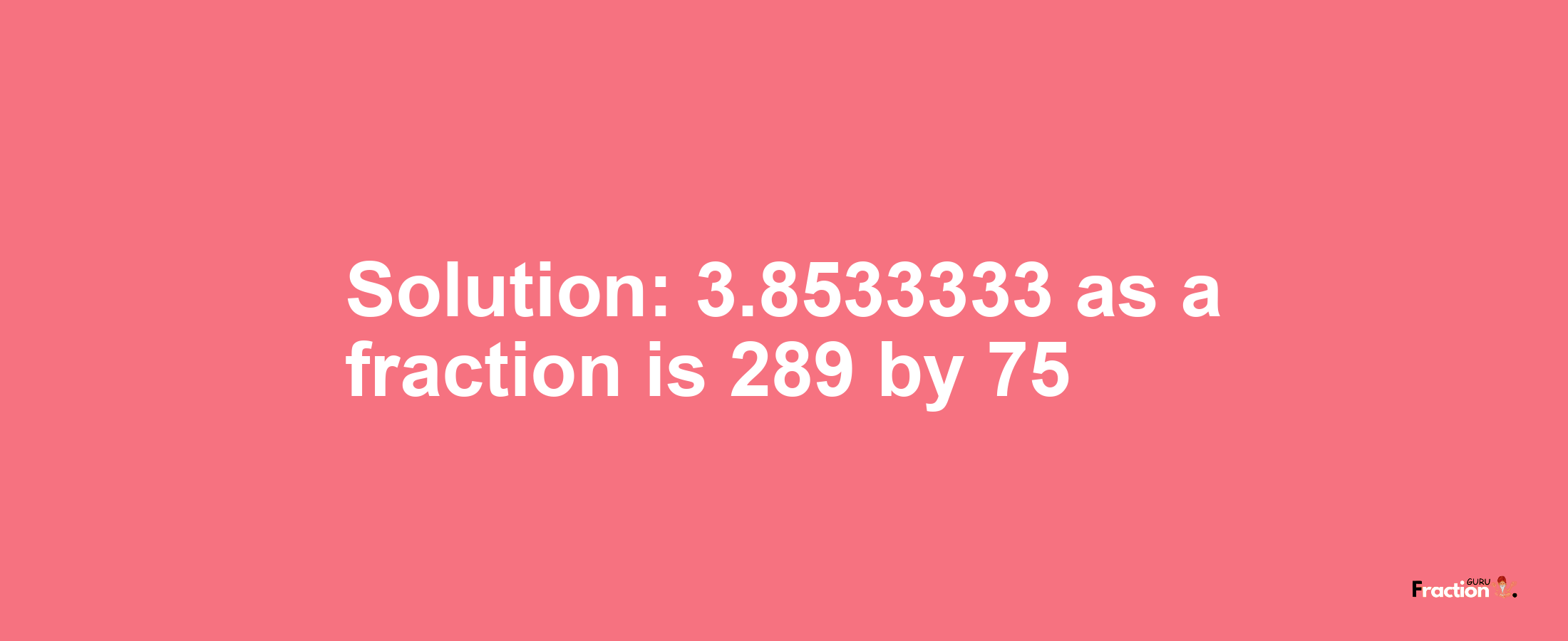 Solution:3.8533333 as a fraction is 289/75